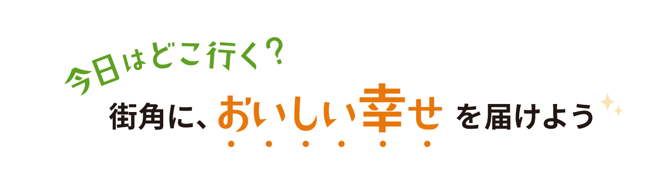 今日はどこ行く？街角に、おいしい幸せを届けよう